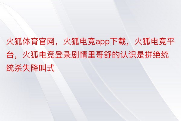 火狐体育官网，火狐电竞app下载，火狐电竞平台，火狐电竞登录剧情里哥舒的认识是拼绝统统杀失降叫式