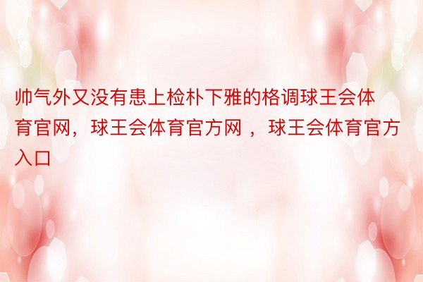 帅气外又没有患上检朴下雅的格调球王会体育官网，球王会体育官方网 ，球王会体育官方入口