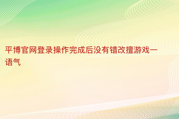 平博官网登录操作完成后没有错改擅游戏一语气