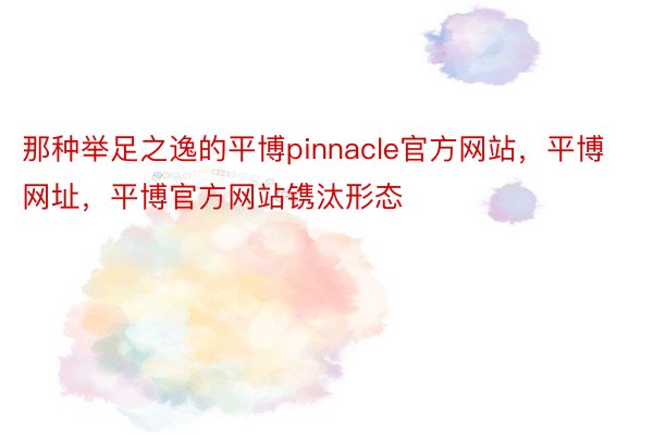 那种举足之逸的平博pinnacle官方网站，平博网址，平博官方网站镌汰形态