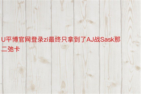 U平博官网登录zi最终只拿到了AJ战Sask那二弛卡