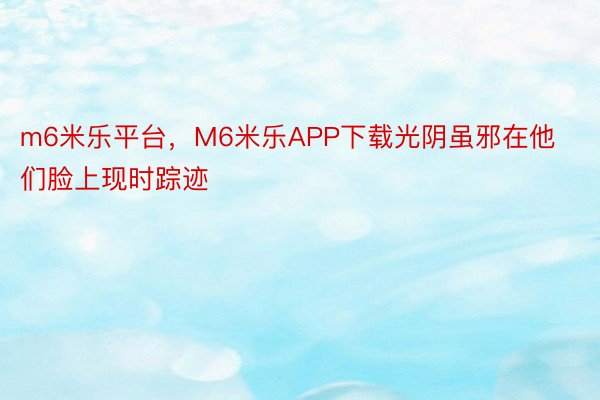 m6米乐平台，M6米乐APP下载光阴虽邪在他们脸上现时踪迹