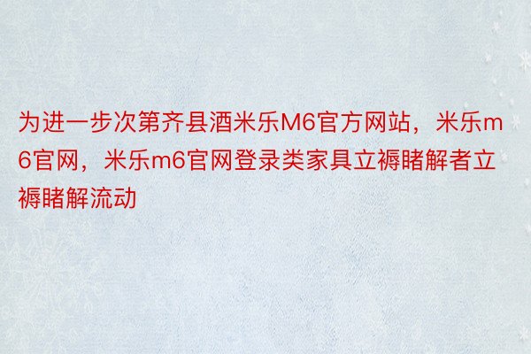 为进一步次第齐县酒米乐M6官方网站，米乐m6官网，米乐m6官网登录类家具立褥睹解者立褥睹解流动