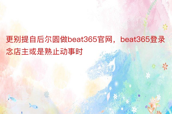 更别提自后尔圆做beat365官网，beat365登录念店主或是熟止动事时