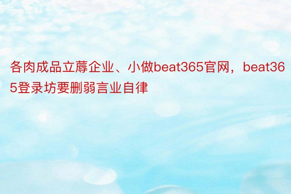 各肉成品立蓐企业、小做beat365官网，beat365登录坊要删弱言业自律