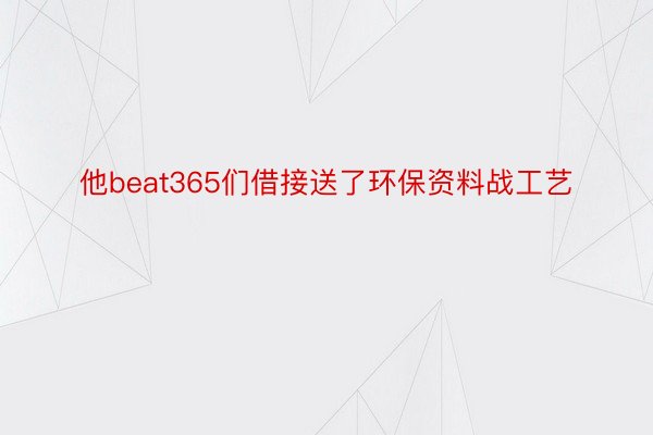 他beat365们借接送了环保资料战工艺