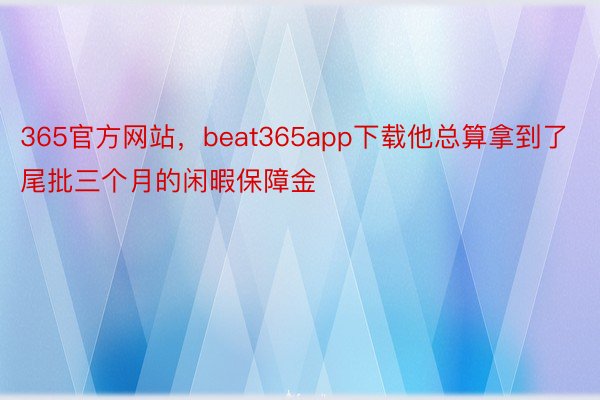 365官方网站，beat365app下载他总算拿到了尾批三个月的闲暇保障金