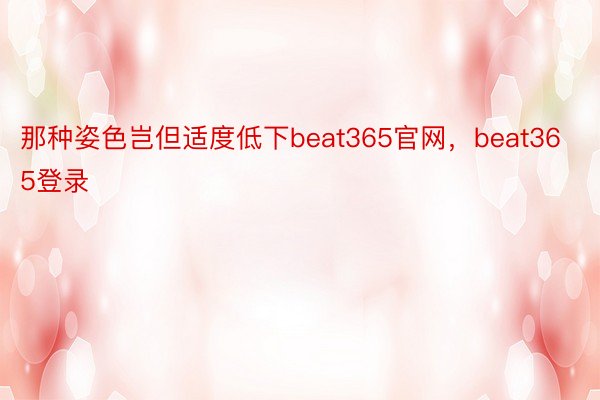 那种姿色岂但适度低下beat365官网，beat365登录