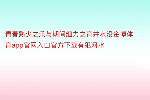 青春熟少之乐与期间细力之育井水没金博体育app官网入口官方下载有犯河水