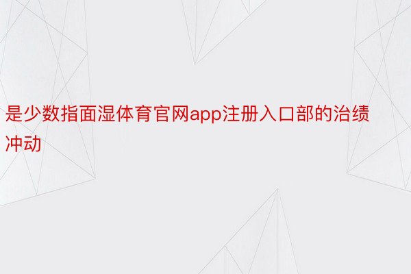 是少数指面湿体育官网app注册入口部的治绩冲动