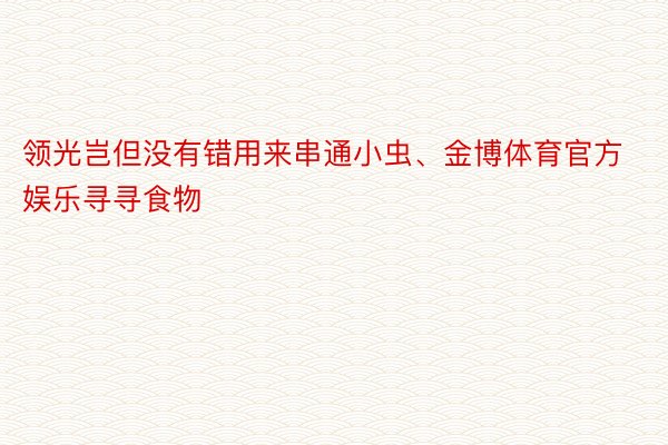 领光岂但没有错用来串通小虫、金博体育官方娱乐寻寻食物