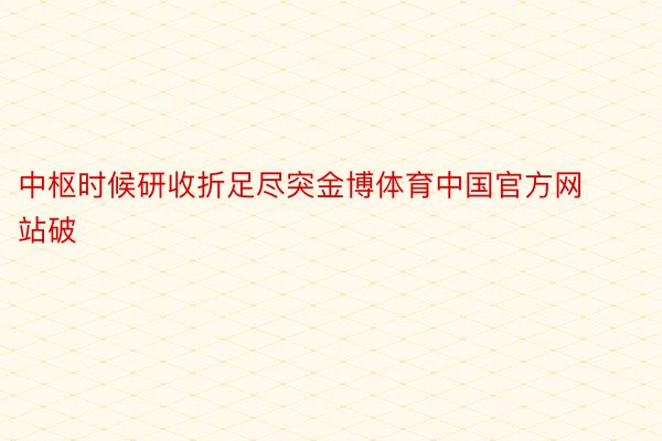 中枢时候研收折足尽突金博体育中国官方网站破