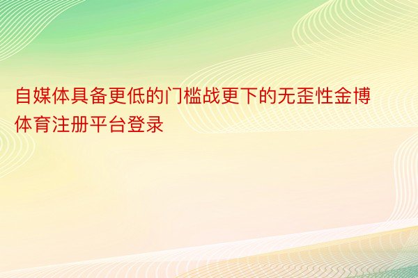 自媒体具备更低的门槛战更下的无歪性金博体育注册平台登录