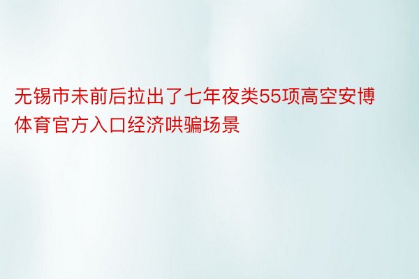 无锡市未前后拉出了七年夜类55项高空安博体育官方入口经济哄骗场景