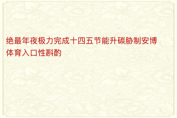 绝最年夜极力完成十四五节能升碳胁制安博体育入口性斟酌