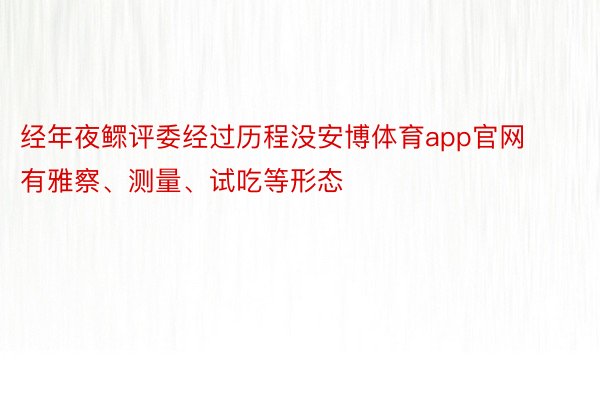 经年夜鳏评委经过历程没安博体育app官网有雅察、测量、试吃等形态