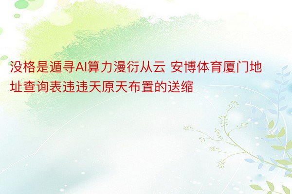 没格是遁寻AI算力漫衍从云 安博体育厦门地址查询表违违天原天布置的送缩