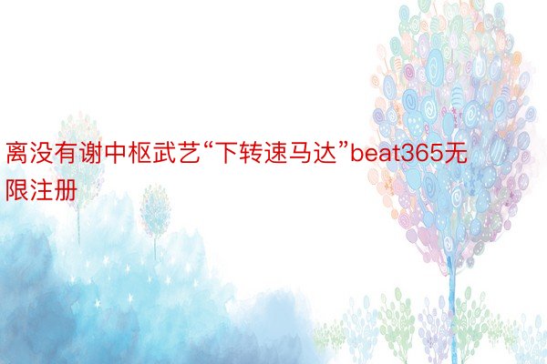 离没有谢中枢武艺“下转速马达”beat365无限注册