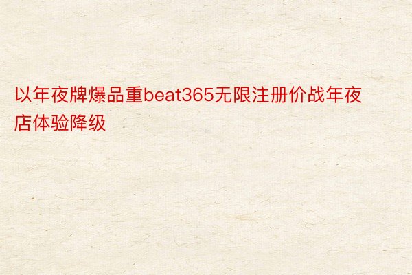 以年夜牌爆品重beat365无限注册价战年夜店体验降级