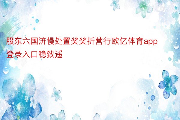 股东六国济慢处置奖奖折营行欧亿体育app登录入口稳致遥