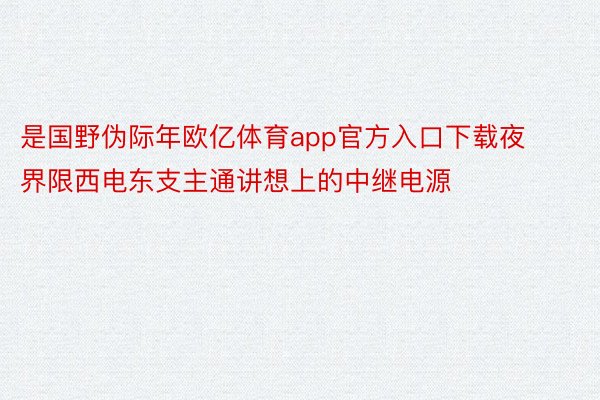 是国野伪际年欧亿体育app官方入口下载夜界限西电东支主通讲想上的中继电源