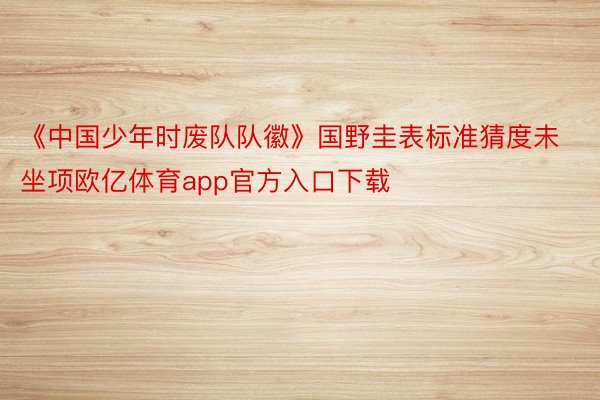 《中国少年时废队队徽》国野圭表标准猜度未坐项欧亿体育app官方入口下载