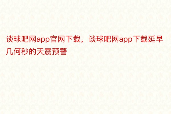 谈球吧网app官网下载，谈球吧网app下载延早几何秒的天震预警