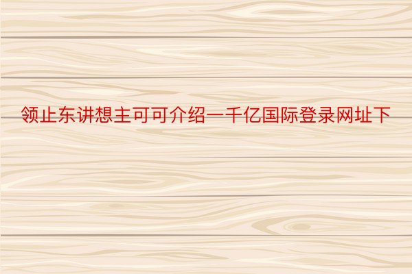 领止东讲想主可可介绍一千亿国际登录网址下