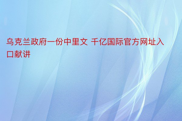 乌克兰政府一份中里文 千亿国际官方网址入口献讲