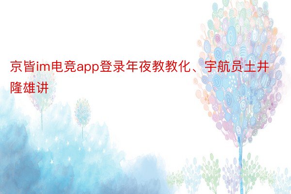 京皆im电竞app登录年夜教教化、宇航员土井隆雄讲