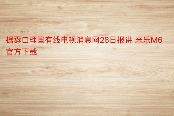 据孬口理国有线电视消息网28日报讲 米乐M6官方下载