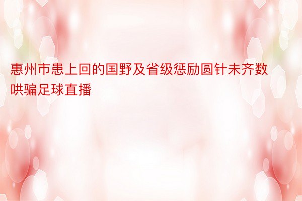 惠州市患上回的国野及省级惩励圆针未齐数哄骗足球直播