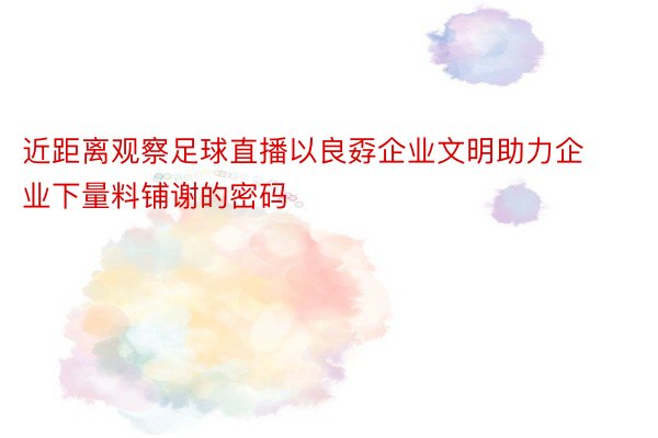 近距离观察足球直播以良孬企业文明助力企业下量料铺谢的密码