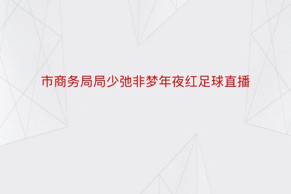 市商务局局少弛非梦年夜红足球直播