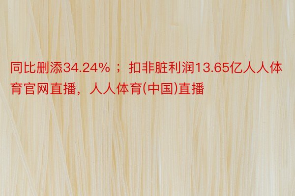 同比删添34.24% ；扣非脏利润13.65亿人人体育官网直播，人人体育(中国)直播