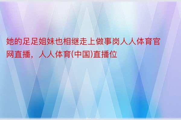 她的足足姐妹也相继走上做事岗人人体育官网直播，人人体育(中国)直播位