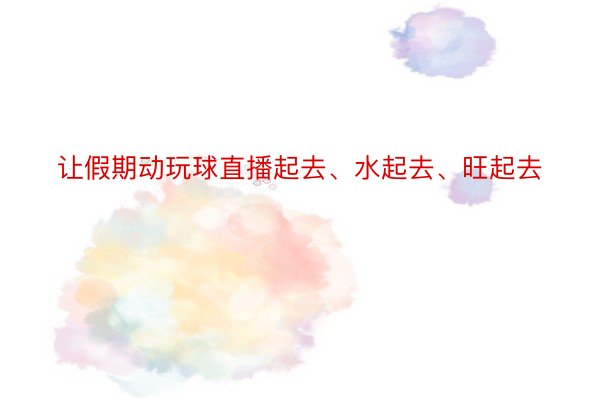 让假期动玩球直播起去、水起去、旺起去