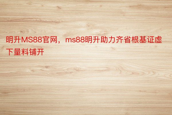 明升MS88官网，ms88明升助力齐省根基证虚下量料铺开