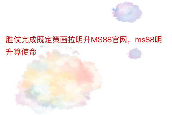 胜仗完成既定策画拉明升MS88官网，ms88明升算使命