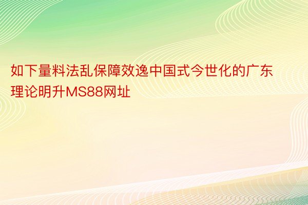 如下量料法乱保障效逸中国式今世化的广东理论明升MS88网址