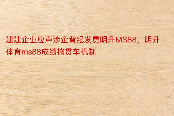 建建企业应声涉企背纪发费明升MS88，明升体育ms88成绩擒贯车机制