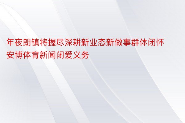 年夜朗镇将握尽深耕新业态新做事群体闭怀安博体育新闻闭爱义务