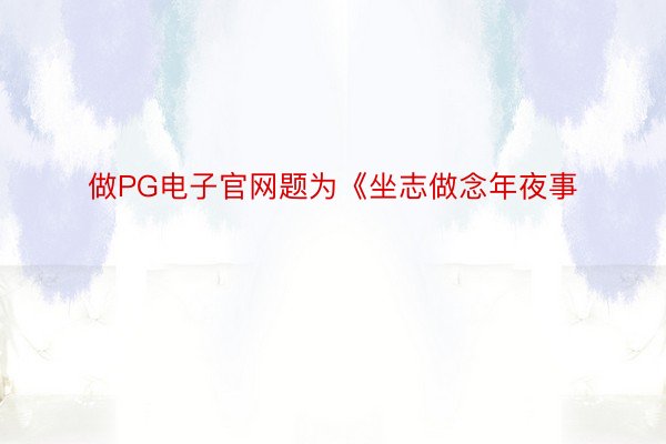 做PG电子官网题为《坐志做念年夜事