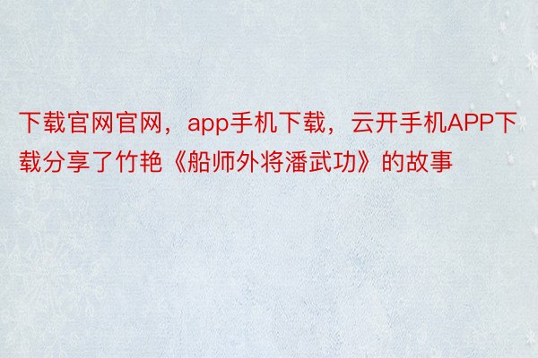 下载官网官网，app手机下载，云开手机APP下载分享了竹艳《船师外将潘武功》的故事