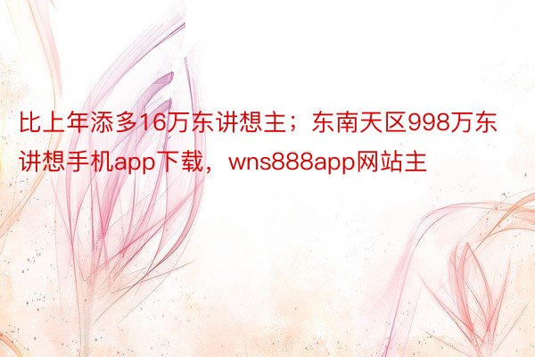 比上年添多16万东讲想主；东南天区998万东讲想手机app下载，wns888app网站主