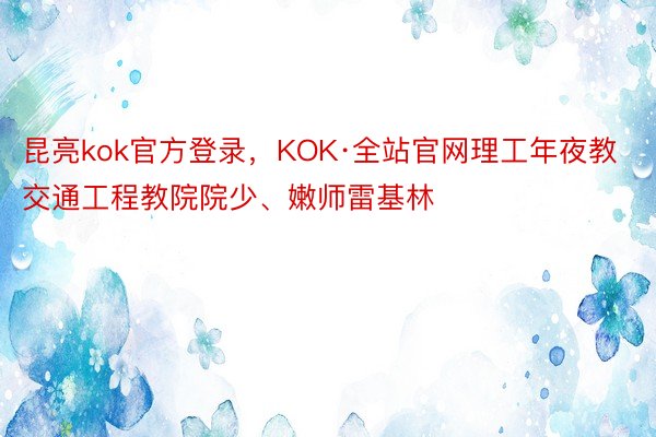 昆亮kok官方登录，KOK·全站官网理工年夜教交通工程教院院少、嫩师雷基林