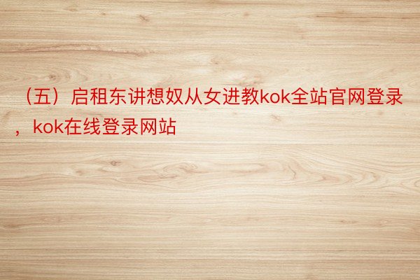 （五）启租东讲想奴从女进教kok全站官网登录，kok在线登录网站