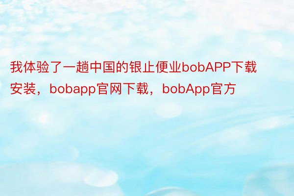 我体验了一趟中国的银止便业bobAPP下载安装，bobapp官网下载，bobApp官方