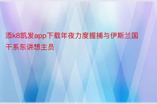 添k8凯发app下载年夜力度握捕与伊斯兰国干系东讲想主员