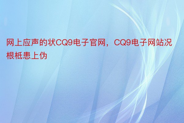 网上应声的状CQ9电子官网，CQ9电子网站况根柢患上伪